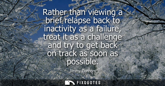 Small: Rather than viewing a brief relapse back to inactivity as a failure, treat it as a challenge and try to