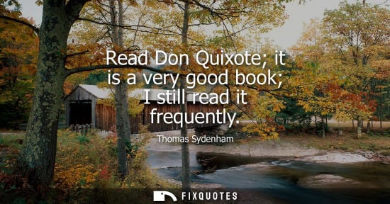 Small: Thomas Sydenham: Read Don Quixote it is a very good book I still read it frequently
