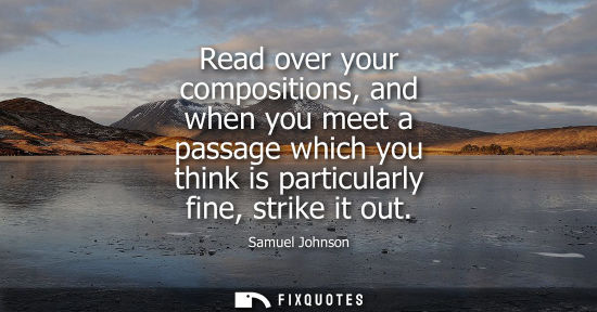 Small: Samuel Johnson: Read over your compositions, and when you meet a passage which you think is particularly fine,