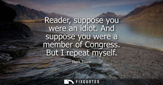 Small: Reader, suppose you were an idiot. And suppose you were a member of Congress. But I repeat myself