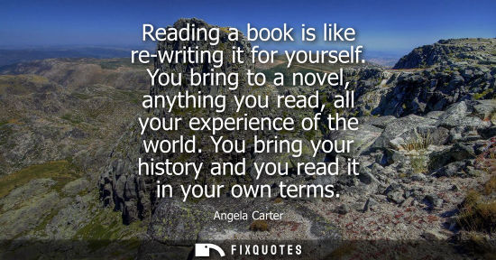 Small: Reading a book is like re-writing it for yourself. You bring to a novel, anything you read, all your ex