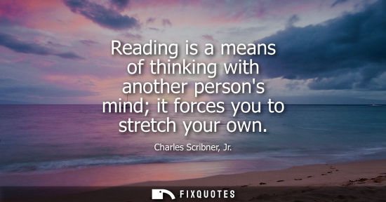 Small: Reading is a means of thinking with another persons mind it forces you to stretch your own