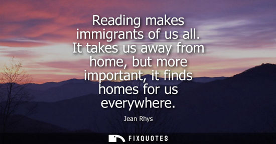 Small: Reading makes immigrants of us all. It takes us away from home, but more important, it finds homes for 
