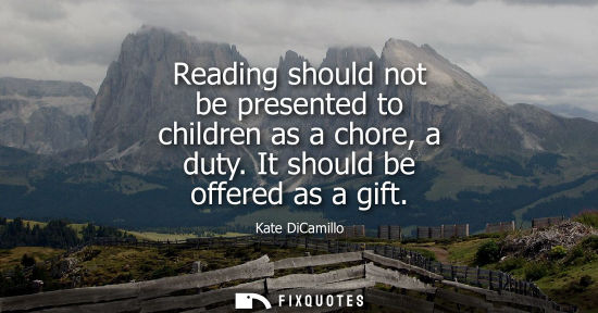 Small: Reading should not be presented to children as a chore, a duty. It should be offered as a gift