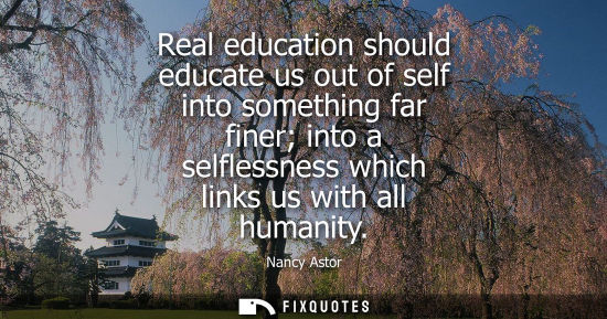 Small: Real education should educate us out of self into something far finer into a selflessness which links u