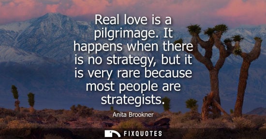 Small: Real love is a pilgrimage. It happens when there is no strategy, but it is very rare because most peopl