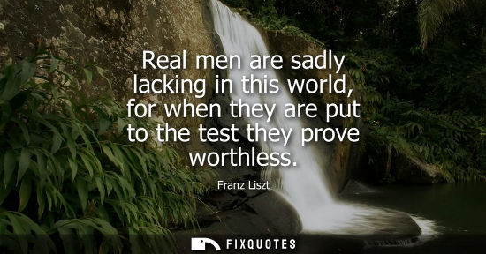 Small: Real men are sadly lacking in this world, for when they are put to the test they prove worthless