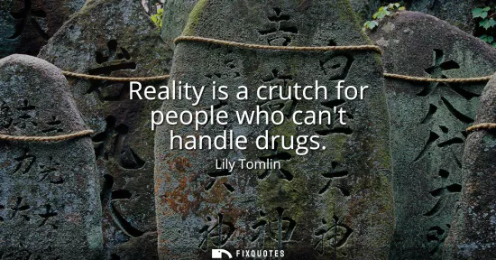 Small: Reality is a crutch for people who cant handle drugs