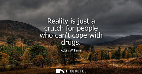 Small: Reality is just a crutch for people who cant cope with drugs