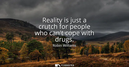 Small: Reality is just a crutch for people who cant cope with drugs