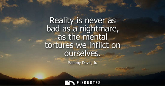 Small: Sammy Davis, Jr.: Reality is never as bad as a nightmare, as the mental tortures we inflict on ourselves