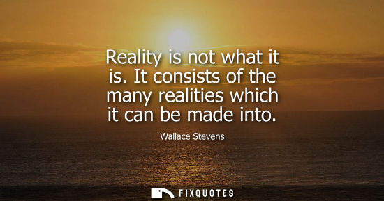 Small: Reality is not what it is. It consists of the many realities which it can be made into