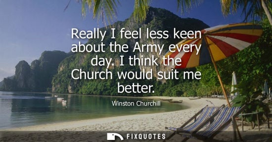 Small: Really I feel less keen about the Army every day. I think the Church would suit me better
