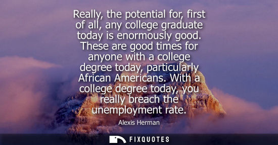Small: Really, the potential for, first of all, any college graduate today is enormously good. These are good times f