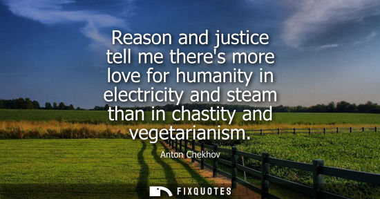 Small: Reason and justice tell me theres more love for humanity in electricity and steam than in chastity and 