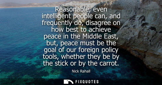 Small: Reasonable, even intelligent people can, and frequently do, disagree on how best to achieve peace in th