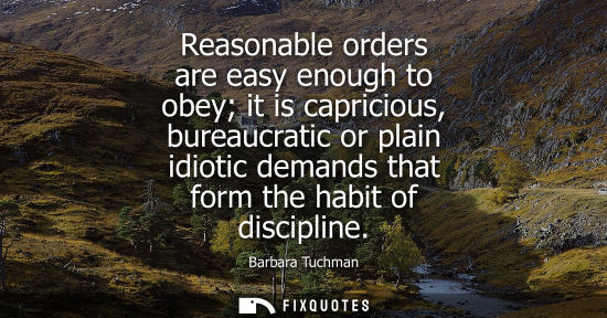 Small: Reasonable orders are easy enough to obey it is capricious, bureaucratic or plain idiotic demands that 