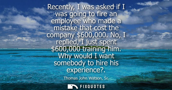 Small: Recently, I was asked if I was going to fire an employee who made a mistake that cost the company 600,000. No,