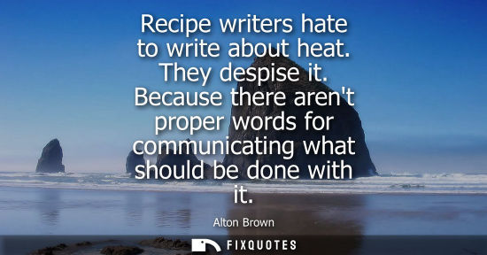 Small: Recipe writers hate to write about heat. They despise it. Because there arent proper words for communic