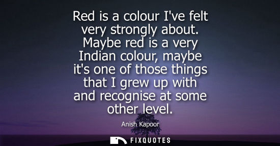 Small: Red is a colour Ive felt very strongly about. Maybe red is a very Indian colour, maybe its one of those