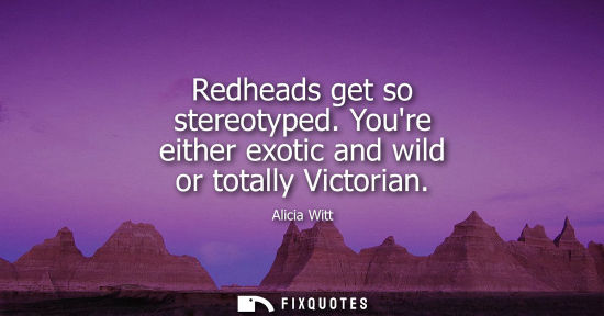 Small: Redheads get so stereotyped. Youre either exotic and wild or totally Victorian
