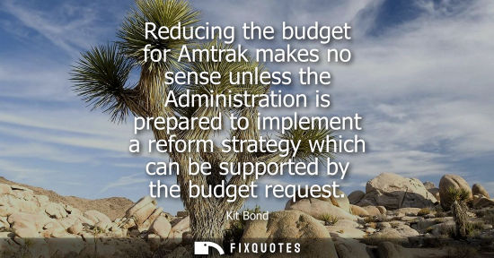 Small: Reducing the budget for Amtrak makes no sense unless the Administration is prepared to implement a refo