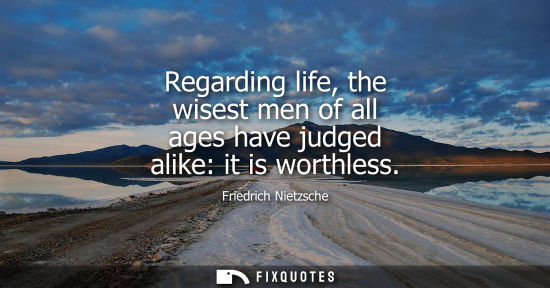 Small: Regarding life, the wisest men of all ages have judged alike: it is worthless