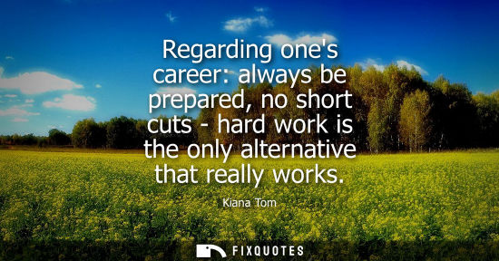 Small: Regarding ones career: always be prepared, no short cuts - hard work is the only alternative that reall
