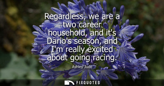 Small: Regardless, we are a two career household, and its Darios season, and Im really excited about going rac
