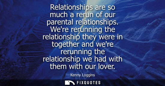 Small: Relationships are so much a rerun of our parental relationships. Were rerunning the relationship they w