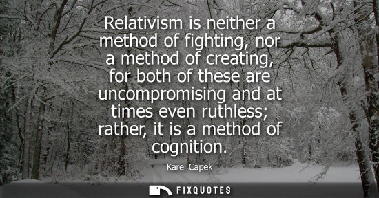 Small: Relativism is neither a method of fighting, nor a method of creating, for both of these are uncompromis