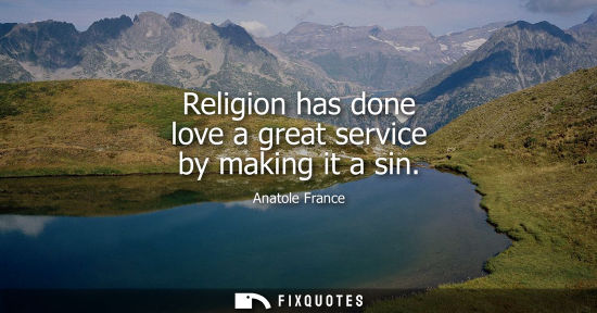 Small: Anatole France: Religion has done love a great service by making it a sin