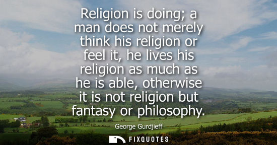 Small: Religion is doing a man does not merely think his religion or feel it, he lives his religion as much as he is 