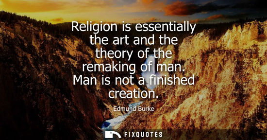 Small: Religion is essentially the art and the theory of the remaking of man. Man is not a finished creation