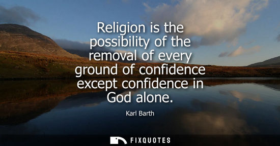 Small: Religion is the possibility of the removal of every ground of confidence except confidence in God alone