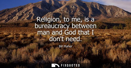 Small: Bill Maher: Religion, to me, is a bureaucracy between man and God that I dont need