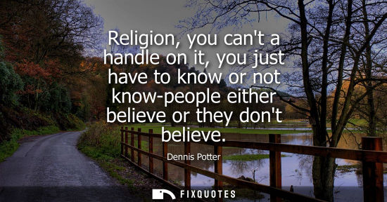 Small: Religion, you cant a handle on it, you just have to know or not know-people either believe or they dont