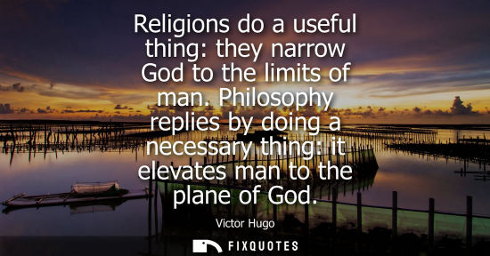 Small: Religions do a useful thing: they narrow God to the limits of man. Philosophy replies by doing a necessary thi