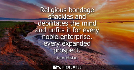 Small: Religious bondage shackles and debilitates the mind and unfits it for every noble enterprise, every expanded p