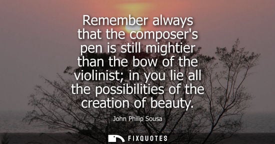 Small: Remember always that the composers pen is still mightier than the bow of the violinist in you lie all t