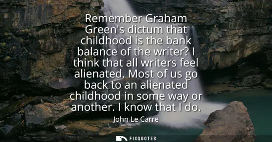 Small: Remember Graham Greens dictum that childhood is the bank balance of the writer? I think that all writers feel 