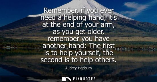 Small: Remember, if you ever need a helping hand, its at the end of your arm, as you get older, remember you have ano