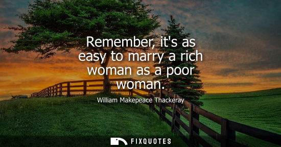 Small: Remember, its as easy to marry a rich woman as a poor woman
