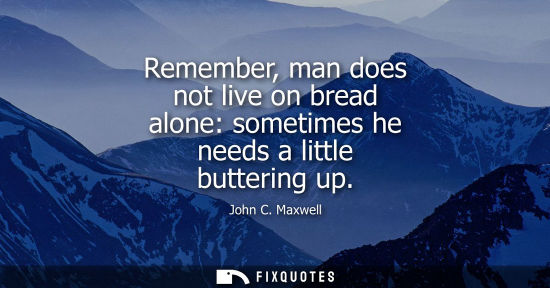 Small: Remember, man does not live on bread alone: sometimes he needs a little buttering up