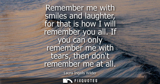 Small: Remember me with smiles and laughter, for that is how I will remember you all. If you can only remember
