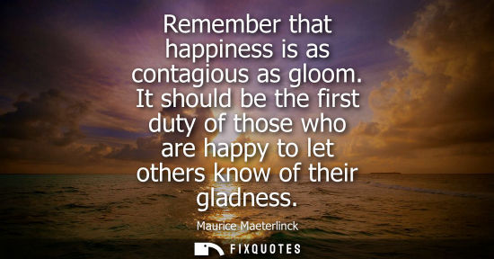 Small: Remember that happiness is as contagious as gloom. It should be the first duty of those who are happy to let o