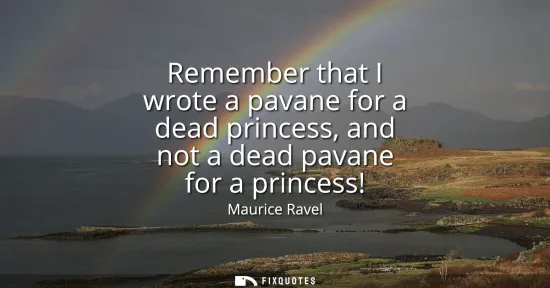 Small: Remember that I wrote a pavane for a dead princess, and not a dead pavane for a princess!