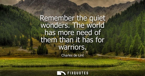 Small: Remember the quiet wonders. The world has more need of them than it has for warriors