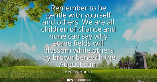 Small: Remember to be gentle with yourself and others. We are all children of chance and none can say why some fields