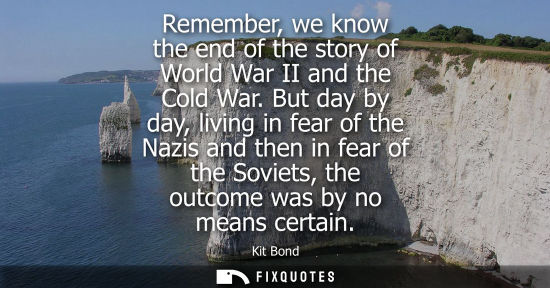 Small: Remember, we know the end of the story of World War II and the Cold War. But day by day, living in fear